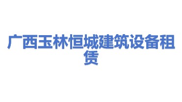 广西玉林市恒城建筑设备租赁有限公司