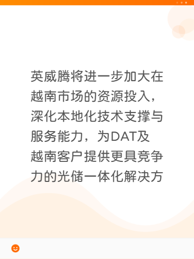 英威腾将进一步加大在越南市场的资源投入，深化本地化技术支撑与服务能力，为DAT及越南客户提供更具竞争力的光储一体化解决方案。