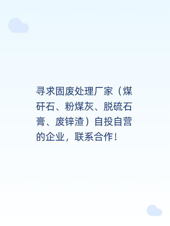 寻求固废处理厂家（煤矸石、粉煤灰、脱硫石膏、废锌渣）自投自营的企业，联系合作！